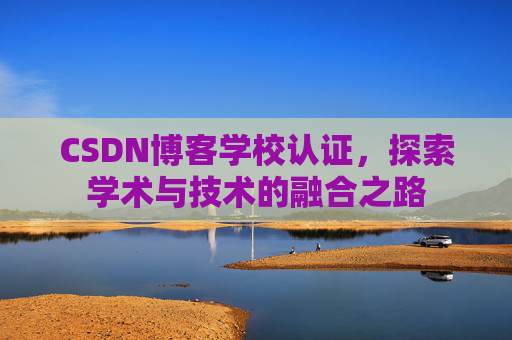 CSDN博客学校认证，探索学术与技术的融合之路